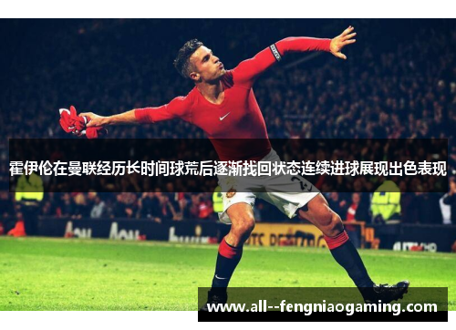 霍伊伦在曼联经历长时间球荒后逐渐找回状态连续进球展现出色表现 霍伊伦在曼联经历长时间球荒后逐渐找回状态连续进球展现出色表现