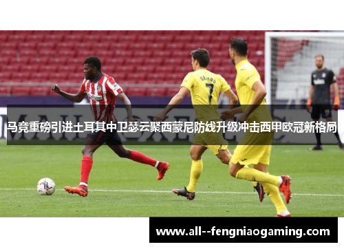 马竞重磅引进土耳其中卫瑟云聚西蒙尼防线升级冲击西甲欧冠新格局 马竞重磅引进土耳其中卫瑟云聚西蒙尼防线升级冲击西甲欧冠新格局